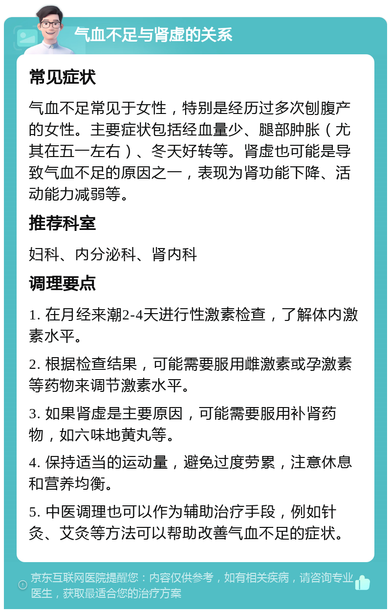 气血不足与肾虚的关系 常见症状 气血不足常见于女性，特别是经历过多次刨腹产的女性。主要症状包括经血量少、腿部肿胀（尤其在五一左右）、冬天好转等。肾虚也可能是导致气血不足的原因之一，表现为肾功能下降、活动能力减弱等。 推荐科室 妇科、内分泌科、肾内科 调理要点 1. 在月经来潮2-4天进行性激素检查，了解体内激素水平。 2. 根据检查结果，可能需要服用雌激素或孕激素等药物来调节激素水平。 3. 如果肾虚是主要原因，可能需要服用补肾药物，如六味地黄丸等。 4. 保持适当的运动量，避免过度劳累，注意休息和营养均衡。 5. 中医调理也可以作为辅助治疗手段，例如针灸、艾灸等方法可以帮助改善气血不足的症状。