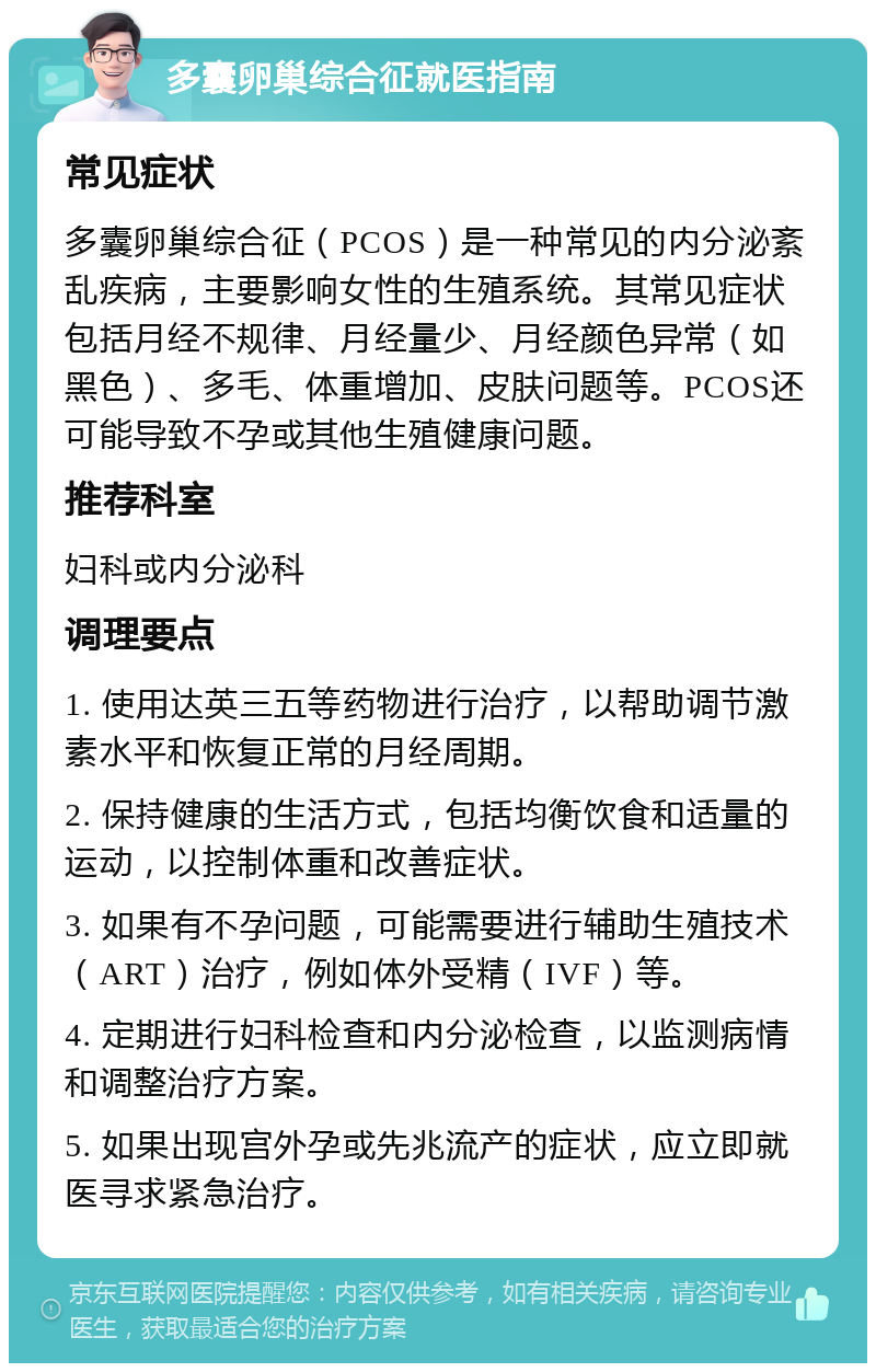 多囊卵巢综合征就医指南 常见症状 多囊卵巢综合征（PCOS）是一种常见的内分泌紊乱疾病，主要影响女性的生殖系统。其常见症状包括月经不规律、月经量少、月经颜色异常（如黑色）、多毛、体重增加、皮肤问题等。PCOS还可能导致不孕或其他生殖健康问题。 推荐科室 妇科或内分泌科 调理要点 1. 使用达英三五等药物进行治疗，以帮助调节激素水平和恢复正常的月经周期。 2. 保持健康的生活方式，包括均衡饮食和适量的运动，以控制体重和改善症状。 3. 如果有不孕问题，可能需要进行辅助生殖技术（ART）治疗，例如体外受精（IVF）等。 4. 定期进行妇科检查和内分泌检查，以监测病情和调整治疗方案。 5. 如果出现宫外孕或先兆流产的症状，应立即就医寻求紧急治疗。