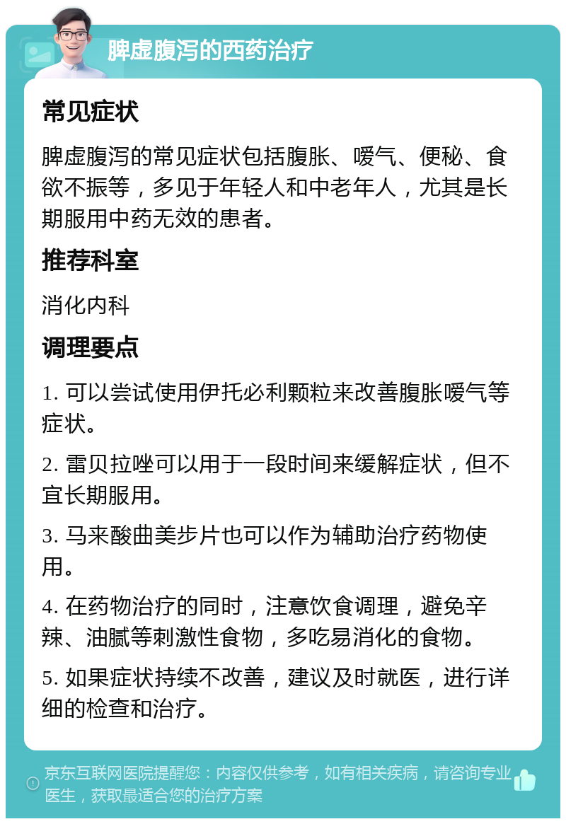 脾虚腹泻的西药治疗 常见症状 脾虚腹泻的常见症状包括腹胀、嗳气、便秘、食欲不振等，多见于年轻人和中老年人，尤其是长期服用中药无效的患者。 推荐科室 消化内科 调理要点 1. 可以尝试使用伊托必利颗粒来改善腹胀嗳气等症状。 2. 雷贝拉唑可以用于一段时间来缓解症状，但不宜长期服用。 3. 马来酸曲美步片也可以作为辅助治疗药物使用。 4. 在药物治疗的同时，注意饮食调理，避免辛辣、油腻等刺激性食物，多吃易消化的食物。 5. 如果症状持续不改善，建议及时就医，进行详细的检查和治疗。