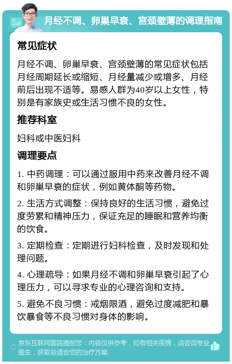 月经不调、卵巢早衰、宫颈壁薄的调理指南 常见症状 月经不调、卵巢早衰、宫颈壁薄的常见症状包括月经周期延长或缩短、月经量减少或增多、月经前后出现不适等。易感人群为40岁以上女性，特别是有家族史或生活习惯不良的女性。 推荐科室 妇科或中医妇科 调理要点 1. 中药调理：可以通过服用中药来改善月经不调和卵巢早衰的症状，例如黄体酮等药物。 2. 生活方式调整：保持良好的生活习惯，避免过度劳累和精神压力，保证充足的睡眠和营养均衡的饮食。 3. 定期检查：定期进行妇科检查，及时发现和处理问题。 4. 心理疏导：如果月经不调和卵巢早衰引起了心理压力，可以寻求专业的心理咨询和支持。 5. 避免不良习惯：戒烟限酒，避免过度减肥和暴饮暴食等不良习惯对身体的影响。