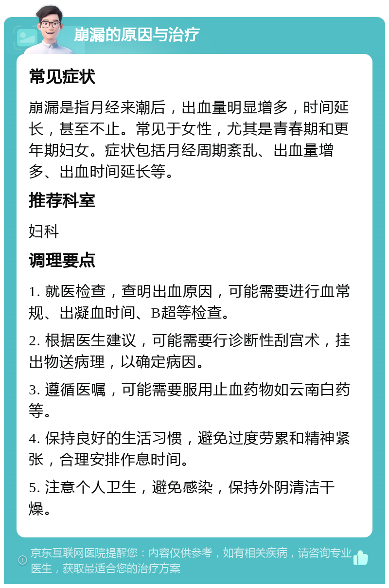 崩漏的原因与治疗 常见症状 崩漏是指月经来潮后，出血量明显增多，时间延长，甚至不止。常见于女性，尤其是青春期和更年期妇女。症状包括月经周期紊乱、出血量增多、出血时间延长等。 推荐科室 妇科 调理要点 1. 就医检查，查明出血原因，可能需要进行血常规、出凝血时间、B超等检查。 2. 根据医生建议，可能需要行诊断性刮宫术，挂出物送病理，以确定病因。 3. 遵循医嘱，可能需要服用止血药物如云南白药等。 4. 保持良好的生活习惯，避免过度劳累和精神紧张，合理安排作息时间。 5. 注意个人卫生，避免感染，保持外阴清洁干燥。