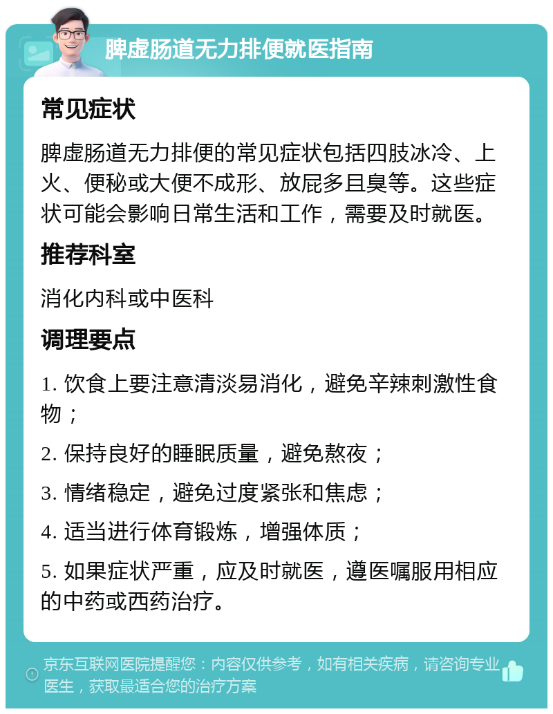 脾虚肠道无力排便就医指南 常见症状 脾虚肠道无力排便的常见症状包括四肢冰冷、上火、便秘或大便不成形、放屁多且臭等。这些症状可能会影响日常生活和工作，需要及时就医。 推荐科室 消化内科或中医科 调理要点 1. 饮食上要注意清淡易消化，避免辛辣刺激性食物； 2. 保持良好的睡眠质量，避免熬夜； 3. 情绪稳定，避免过度紧张和焦虑； 4. 适当进行体育锻炼，增强体质； 5. 如果症状严重，应及时就医，遵医嘱服用相应的中药或西药治疗。