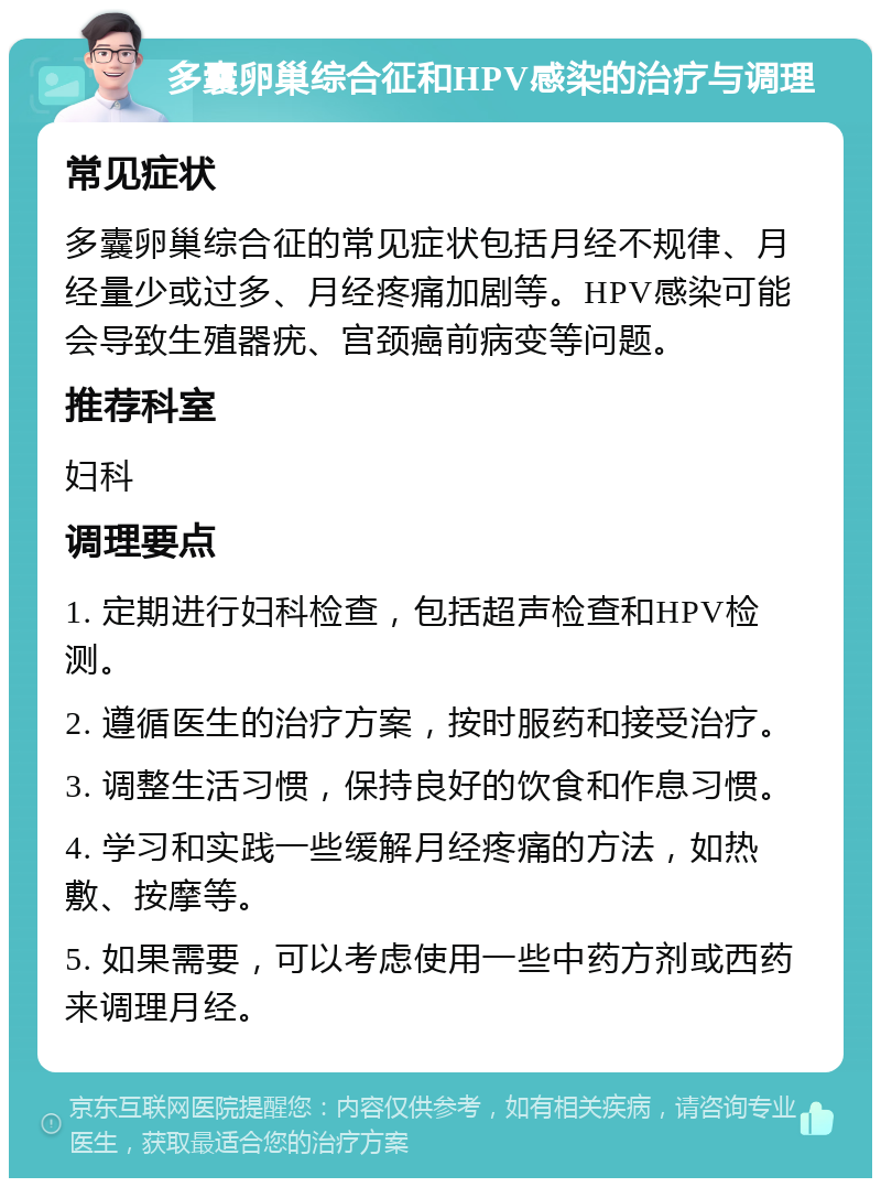 多囊卵巢综合征和HPV感染的治疗与调理 常见症状 多囊卵巢综合征的常见症状包括月经不规律、月经量少或过多、月经疼痛加剧等。HPV感染可能会导致生殖器疣、宫颈癌前病变等问题。 推荐科室 妇科 调理要点 1. 定期进行妇科检查，包括超声检查和HPV检测。 2. 遵循医生的治疗方案，按时服药和接受治疗。 3. 调整生活习惯，保持良好的饮食和作息习惯。 4. 学习和实践一些缓解月经疼痛的方法，如热敷、按摩等。 5. 如果需要，可以考虑使用一些中药方剂或西药来调理月经。