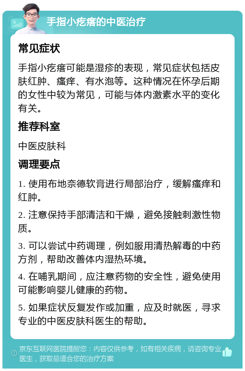 手指小疙瘩的中医治疗 常见症状 手指小疙瘩可能是湿疹的表现，常见症状包括皮肤红肿、瘙痒、有水泡等。这种情况在怀孕后期的女性中较为常见，可能与体内激素水平的变化有关。 推荐科室 中医皮肤科 调理要点 1. 使用布地奈德软膏进行局部治疗，缓解瘙痒和红肿。 2. 注意保持手部清洁和干燥，避免接触刺激性物质。 3. 可以尝试中药调理，例如服用清热解毒的中药方剂，帮助改善体内湿热环境。 4. 在哺乳期间，应注意药物的安全性，避免使用可能影响婴儿健康的药物。 5. 如果症状反复发作或加重，应及时就医，寻求专业的中医皮肤科医生的帮助。