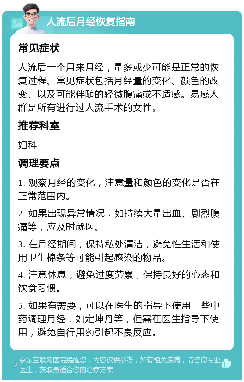 人流后月经恢复指南 常见症状 人流后一个月来月经，量多或少可能是正常的恢复过程。常见症状包括月经量的变化、颜色的改变、以及可能伴随的轻微腹痛或不适感。易感人群是所有进行过人流手术的女性。 推荐科室 妇科 调理要点 1. 观察月经的变化，注意量和颜色的变化是否在正常范围内。 2. 如果出现异常情况，如持续大量出血、剧烈腹痛等，应及时就医。 3. 在月经期间，保持私处清洁，避免性生活和使用卫生棉条等可能引起感染的物品。 4. 注意休息，避免过度劳累，保持良好的心态和饮食习惯。 5. 如果有需要，可以在医生的指导下使用一些中药调理月经，如定坤丹等，但需在医生指导下使用，避免自行用药引起不良反应。