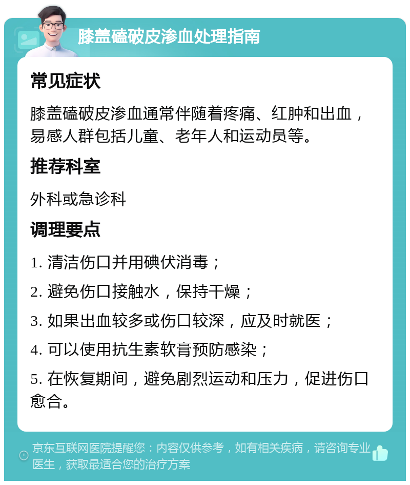 膝盖磕破皮渗血处理指南 常见症状 膝盖磕破皮渗血通常伴随着疼痛、红肿和出血，易感人群包括儿童、老年人和运动员等。 推荐科室 外科或急诊科 调理要点 1. 清洁伤口并用碘伏消毒； 2. 避免伤口接触水，保持干燥； 3. 如果出血较多或伤口较深，应及时就医； 4. 可以使用抗生素软膏预防感染； 5. 在恢复期间，避免剧烈运动和压力，促进伤口愈合。