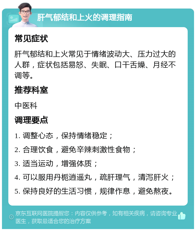 肝气郁结和上火的调理指南 常见症状 肝气郁结和上火常见于情绪波动大、压力过大的人群，症状包括易怒、失眠、口干舌燥、月经不调等。 推荐科室 中医科 调理要点 1. 调整心态，保持情绪稳定； 2. 合理饮食，避免辛辣刺激性食物； 3. 适当运动，增强体质； 4. 可以服用丹栀逍遥丸，疏肝理气，清泻肝火； 5. 保持良好的生活习惯，规律作息，避免熬夜。