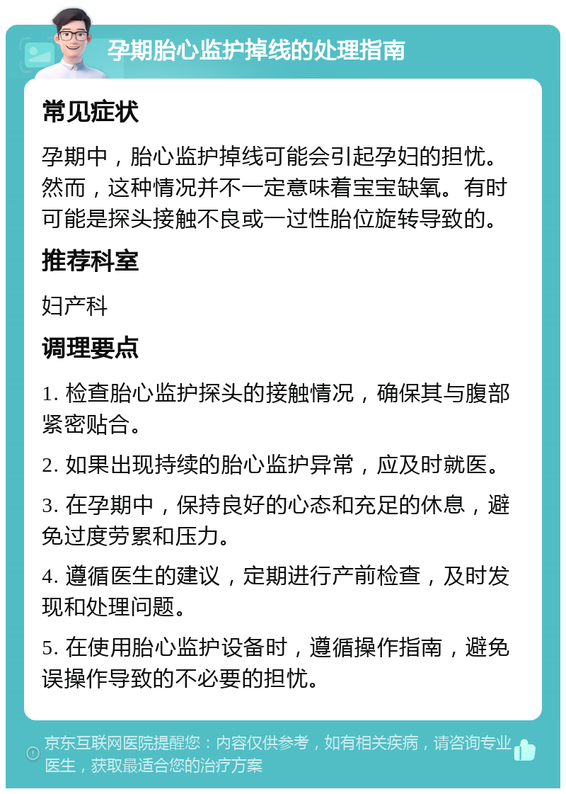 孕期胎心监护掉线的处理指南 常见症状 孕期中，胎心监护掉线可能会引起孕妇的担忧。然而，这种情况并不一定意味着宝宝缺氧。有时可能是探头接触不良或一过性胎位旋转导致的。 推荐科室 妇产科 调理要点 1. 检查胎心监护探头的接触情况，确保其与腹部紧密贴合。 2. 如果出现持续的胎心监护异常，应及时就医。 3. 在孕期中，保持良好的心态和充足的休息，避免过度劳累和压力。 4. 遵循医生的建议，定期进行产前检查，及时发现和处理问题。 5. 在使用胎心监护设备时，遵循操作指南，避免误操作导致的不必要的担忧。