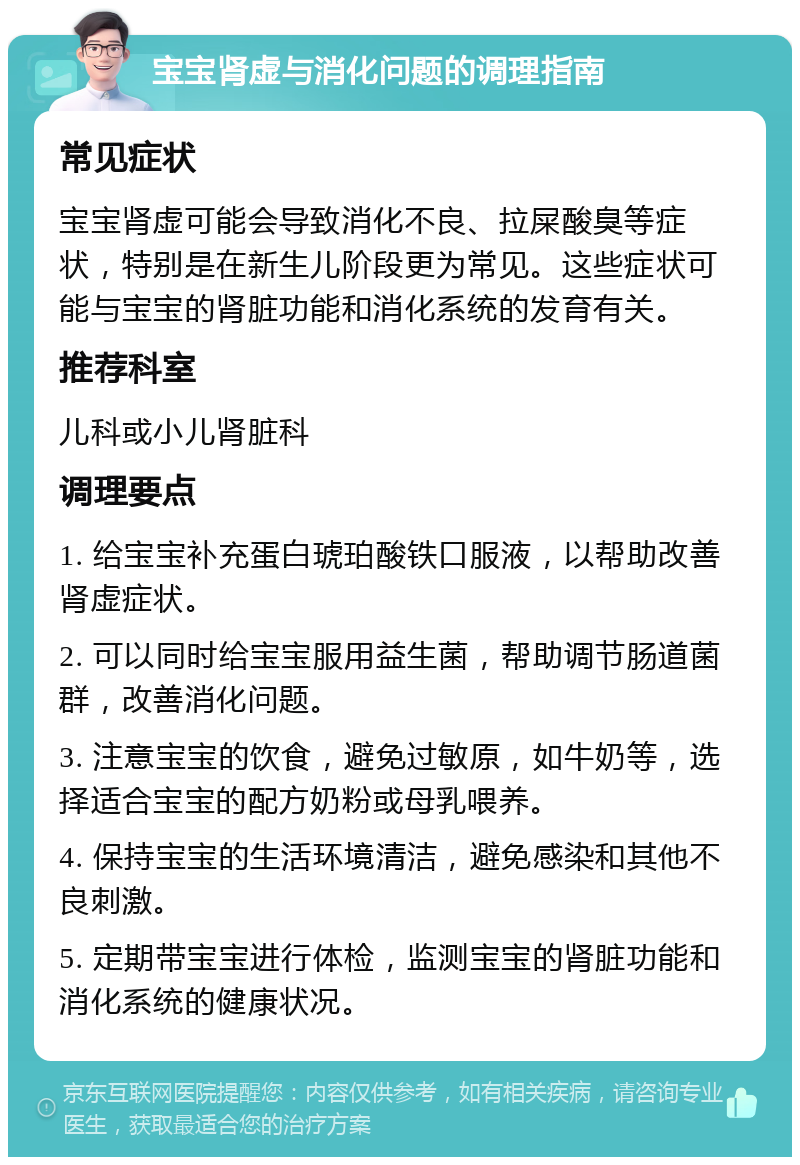 宝宝肾虚与消化问题的调理指南 常见症状 宝宝肾虚可能会导致消化不良、拉屎酸臭等症状，特别是在新生儿阶段更为常见。这些症状可能与宝宝的肾脏功能和消化系统的发育有关。 推荐科室 儿科或小儿肾脏科 调理要点 1. 给宝宝补充蛋白琥珀酸铁口服液，以帮助改善肾虚症状。 2. 可以同时给宝宝服用益生菌，帮助调节肠道菌群，改善消化问题。 3. 注意宝宝的饮食，避免过敏原，如牛奶等，选择适合宝宝的配方奶粉或母乳喂养。 4. 保持宝宝的生活环境清洁，避免感染和其他不良刺激。 5. 定期带宝宝进行体检，监测宝宝的肾脏功能和消化系统的健康状况。