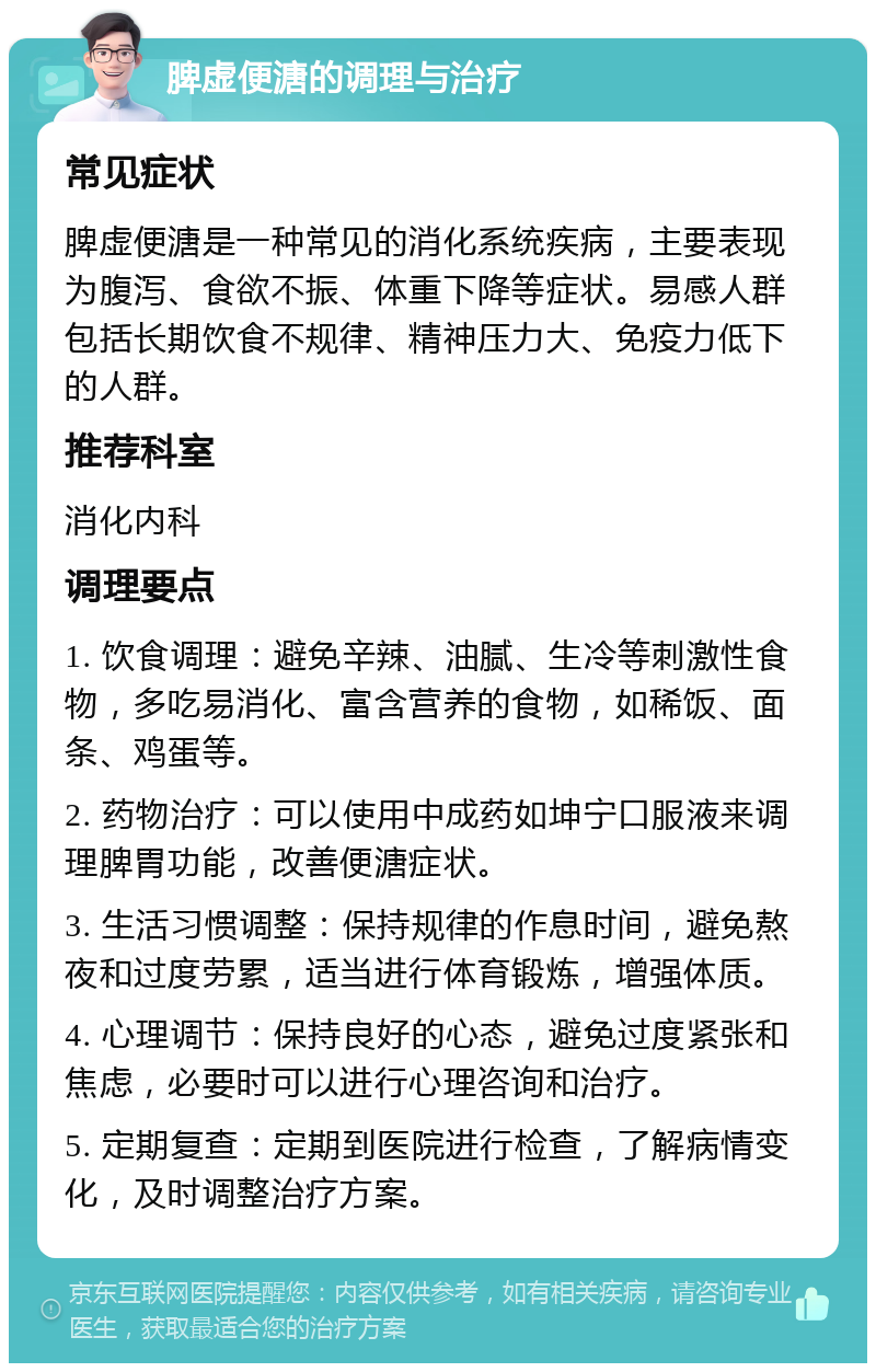 脾虚便溏的调理与治疗 常见症状 脾虚便溏是一种常见的消化系统疾病，主要表现为腹泻、食欲不振、体重下降等症状。易感人群包括长期饮食不规律、精神压力大、免疫力低下的人群。 推荐科室 消化内科 调理要点 1. 饮食调理：避免辛辣、油腻、生冷等刺激性食物，多吃易消化、富含营养的食物，如稀饭、面条、鸡蛋等。 2. 药物治疗：可以使用中成药如坤宁口服液来调理脾胃功能，改善便溏症状。 3. 生活习惯调整：保持规律的作息时间，避免熬夜和过度劳累，适当进行体育锻炼，增强体质。 4. 心理调节：保持良好的心态，避免过度紧张和焦虑，必要时可以进行心理咨询和治疗。 5. 定期复查：定期到医院进行检查，了解病情变化，及时调整治疗方案。