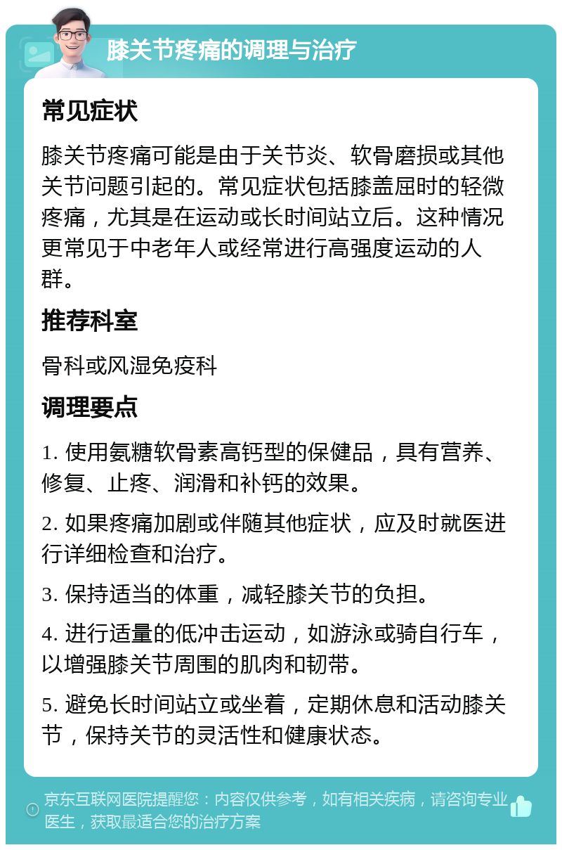 膝关节疼痛的调理与治疗 常见症状 膝关节疼痛可能是由于关节炎、软骨磨损或其他关节问题引起的。常见症状包括膝盖屈时的轻微疼痛，尤其是在运动或长时间站立后。这种情况更常见于中老年人或经常进行高强度运动的人群。 推荐科室 骨科或风湿免疫科 调理要点 1. 使用氨糖软骨素高钙型的保健品，具有营养、修复、止疼、润滑和补钙的效果。 2. 如果疼痛加剧或伴随其他症状，应及时就医进行详细检查和治疗。 3. 保持适当的体重，减轻膝关节的负担。 4. 进行适量的低冲击运动，如游泳或骑自行车，以增强膝关节周围的肌肉和韧带。 5. 避免长时间站立或坐着，定期休息和活动膝关节，保持关节的灵活性和健康状态。