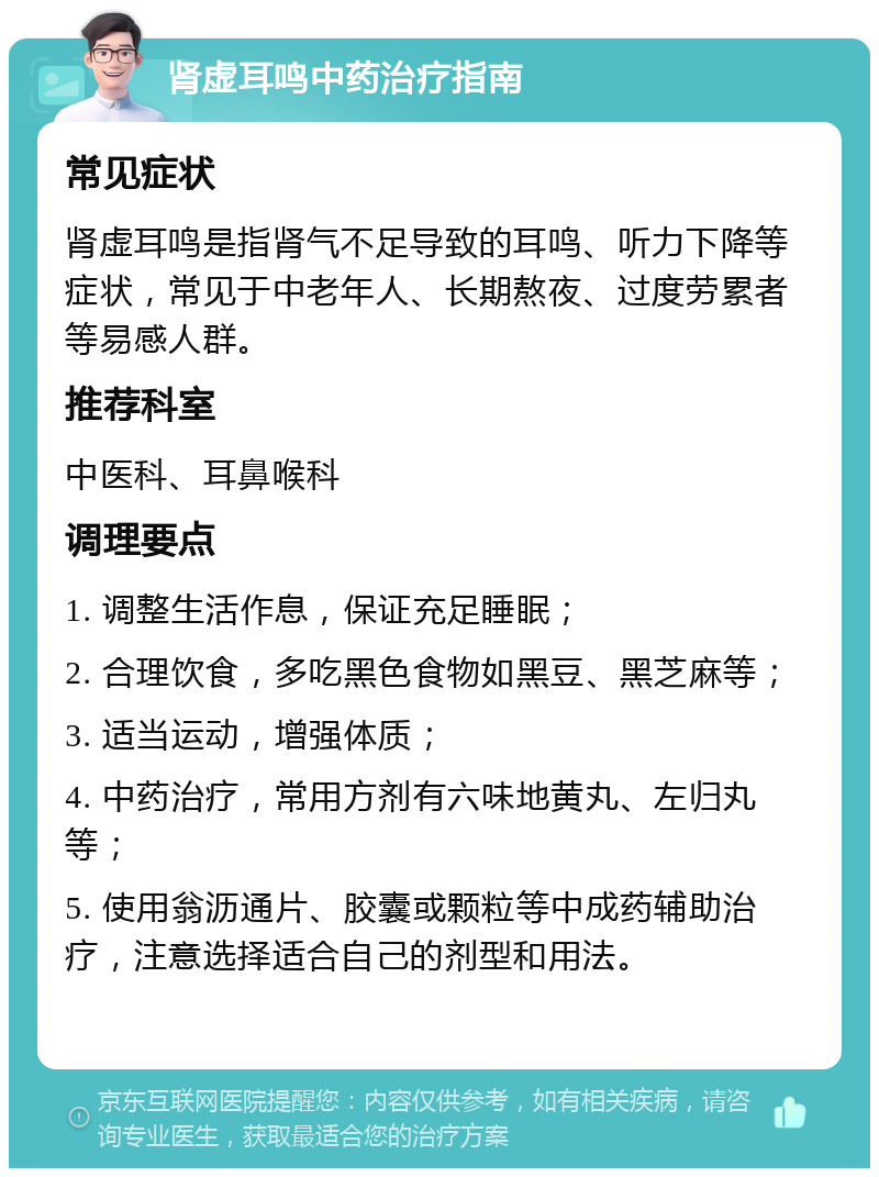 肾虚耳鸣中药治疗指南 常见症状 肾虚耳鸣是指肾气不足导致的耳鸣、听力下降等症状，常见于中老年人、长期熬夜、过度劳累者等易感人群。 推荐科室 中医科、耳鼻喉科 调理要点 1. 调整生活作息，保证充足睡眠； 2. 合理饮食，多吃黑色食物如黑豆、黑芝麻等； 3. 适当运动，增强体质； 4. 中药治疗，常用方剂有六味地黄丸、左归丸等； 5. 使用翁沥通片、胶囊或颗粒等中成药辅助治疗，注意选择适合自己的剂型和用法。