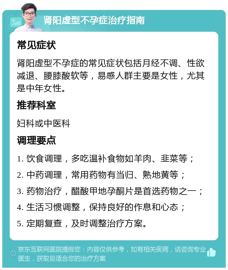 肾阳虚型不孕症治疗指南 常见症状 肾阳虚型不孕症的常见症状包括月经不调、性欲减退、腰膝酸软等，易感人群主要是女性，尤其是中年女性。 推荐科室 妇科或中医科 调理要点 1. 饮食调理，多吃温补食物如羊肉、韭菜等； 2. 中药调理，常用药物有当归、熟地黄等； 3. 药物治疗，醋酸甲地孕酮片是首选药物之一； 4. 生活习惯调整，保持良好的作息和心态； 5. 定期复查，及时调整治疗方案。