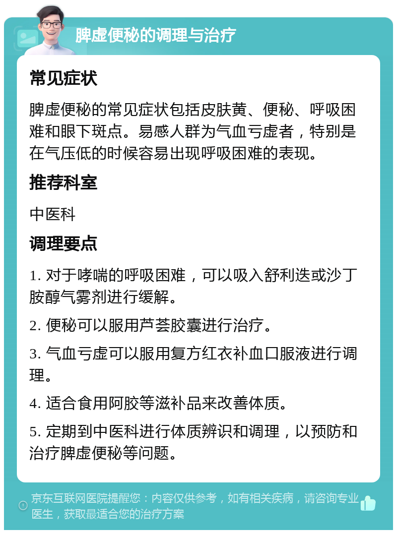 脾虚便秘的调理与治疗 常见症状 脾虚便秘的常见症状包括皮肤黄、便秘、呼吸困难和眼下斑点。易感人群为气血亏虚者，特别是在气压低的时候容易出现呼吸困难的表现。 推荐科室 中医科 调理要点 1. 对于哮喘的呼吸困难，可以吸入舒利迭或沙丁胺醇气雾剂进行缓解。 2. 便秘可以服用芦荟胶囊进行治疗。 3. 气血亏虚可以服用复方红衣补血口服液进行调理。 4. 适合食用阿胶等滋补品来改善体质。 5. 定期到中医科进行体质辨识和调理，以预防和治疗脾虚便秘等问题。