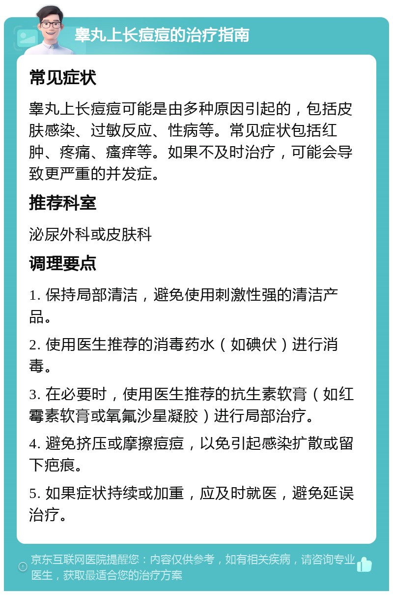 睾丸上长痘痘的治疗指南 常见症状 睾丸上长痘痘可能是由多种原因引起的，包括皮肤感染、过敏反应、性病等。常见症状包括红肿、疼痛、瘙痒等。如果不及时治疗，可能会导致更严重的并发症。 推荐科室 泌尿外科或皮肤科 调理要点 1. 保持局部清洁，避免使用刺激性强的清洁产品。 2. 使用医生推荐的消毒药水（如碘伏）进行消毒。 3. 在必要时，使用医生推荐的抗生素软膏（如红霉素软膏或氧氟沙星凝胶）进行局部治疗。 4. 避免挤压或摩擦痘痘，以免引起感染扩散或留下疤痕。 5. 如果症状持续或加重，应及时就医，避免延误治疗。