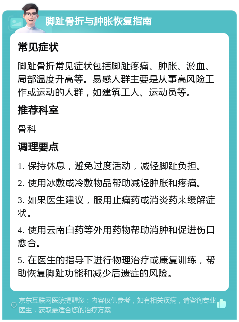 脚趾骨折与肿胀恢复指南 常见症状 脚趾骨折常见症状包括脚趾疼痛、肿胀、淤血、局部温度升高等。易感人群主要是从事高风险工作或运动的人群，如建筑工人、运动员等。 推荐科室 骨科 调理要点 1. 保持休息，避免过度活动，减轻脚趾负担。 2. 使用冰敷或冷敷物品帮助减轻肿胀和疼痛。 3. 如果医生建议，服用止痛药或消炎药来缓解症状。 4. 使用云南白药等外用药物帮助消肿和促进伤口愈合。 5. 在医生的指导下进行物理治疗或康复训练，帮助恢复脚趾功能和减少后遗症的风险。