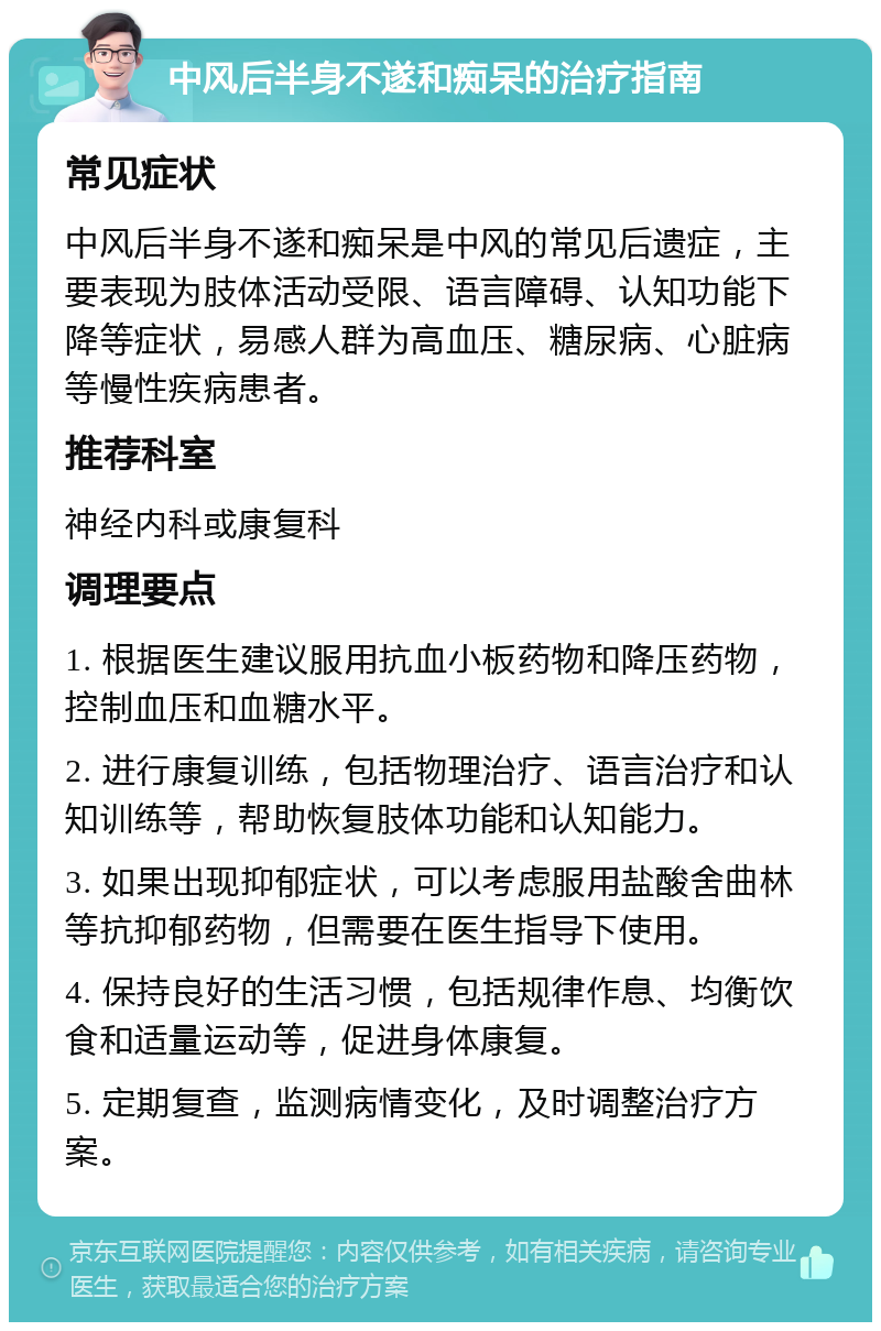 中风后半身不遂和痴呆的治疗指南 常见症状 中风后半身不遂和痴呆是中风的常见后遗症，主要表现为肢体活动受限、语言障碍、认知功能下降等症状，易感人群为高血压、糖尿病、心脏病等慢性疾病患者。 推荐科室 神经内科或康复科 调理要点 1. 根据医生建议服用抗血小板药物和降压药物，控制血压和血糖水平。 2. 进行康复训练，包括物理治疗、语言治疗和认知训练等，帮助恢复肢体功能和认知能力。 3. 如果出现抑郁症状，可以考虑服用盐酸舍曲林等抗抑郁药物，但需要在医生指导下使用。 4. 保持良好的生活习惯，包括规律作息、均衡饮食和适量运动等，促进身体康复。 5. 定期复查，监测病情变化，及时调整治疗方案。