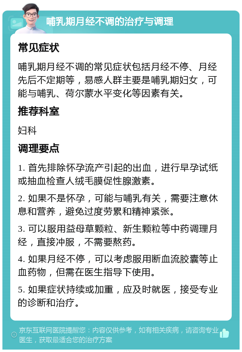 哺乳期月经不调的治疗与调理 常见症状 哺乳期月经不调的常见症状包括月经不停、月经先后不定期等，易感人群主要是哺乳期妇女，可能与哺乳、荷尔蒙水平变化等因素有关。 推荐科室 妇科 调理要点 1. 首先排除怀孕流产引起的出血，进行早孕试纸或抽血检查人绒毛膜促性腺激素。 2. 如果不是怀孕，可能与哺乳有关，需要注意休息和营养，避免过度劳累和精神紧张。 3. 可以服用益母草颗粒、新生颗粒等中药调理月经，直接冲服，不需要熬药。 4. 如果月经不停，可以考虑服用断血流胶囊等止血药物，但需在医生指导下使用。 5. 如果症状持续或加重，应及时就医，接受专业的诊断和治疗。