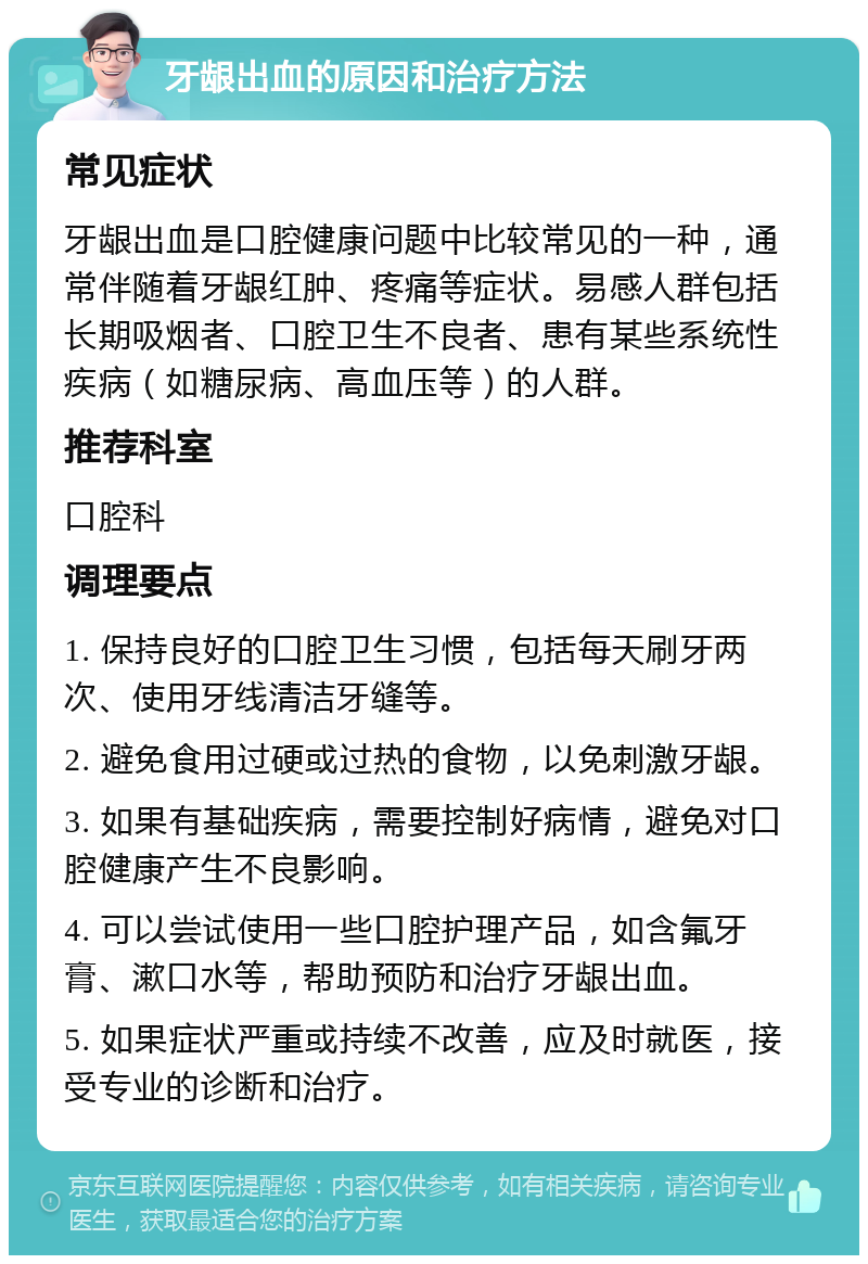 牙龈出血的原因和治疗方法 常见症状 牙龈出血是口腔健康问题中比较常见的一种，通常伴随着牙龈红肿、疼痛等症状。易感人群包括长期吸烟者、口腔卫生不良者、患有某些系统性疾病（如糖尿病、高血压等）的人群。 推荐科室 口腔科 调理要点 1. 保持良好的口腔卫生习惯，包括每天刷牙两次、使用牙线清洁牙缝等。 2. 避免食用过硬或过热的食物，以免刺激牙龈。 3. 如果有基础疾病，需要控制好病情，避免对口腔健康产生不良影响。 4. 可以尝试使用一些口腔护理产品，如含氟牙膏、漱口水等，帮助预防和治疗牙龈出血。 5. 如果症状严重或持续不改善，应及时就医，接受专业的诊断和治疗。