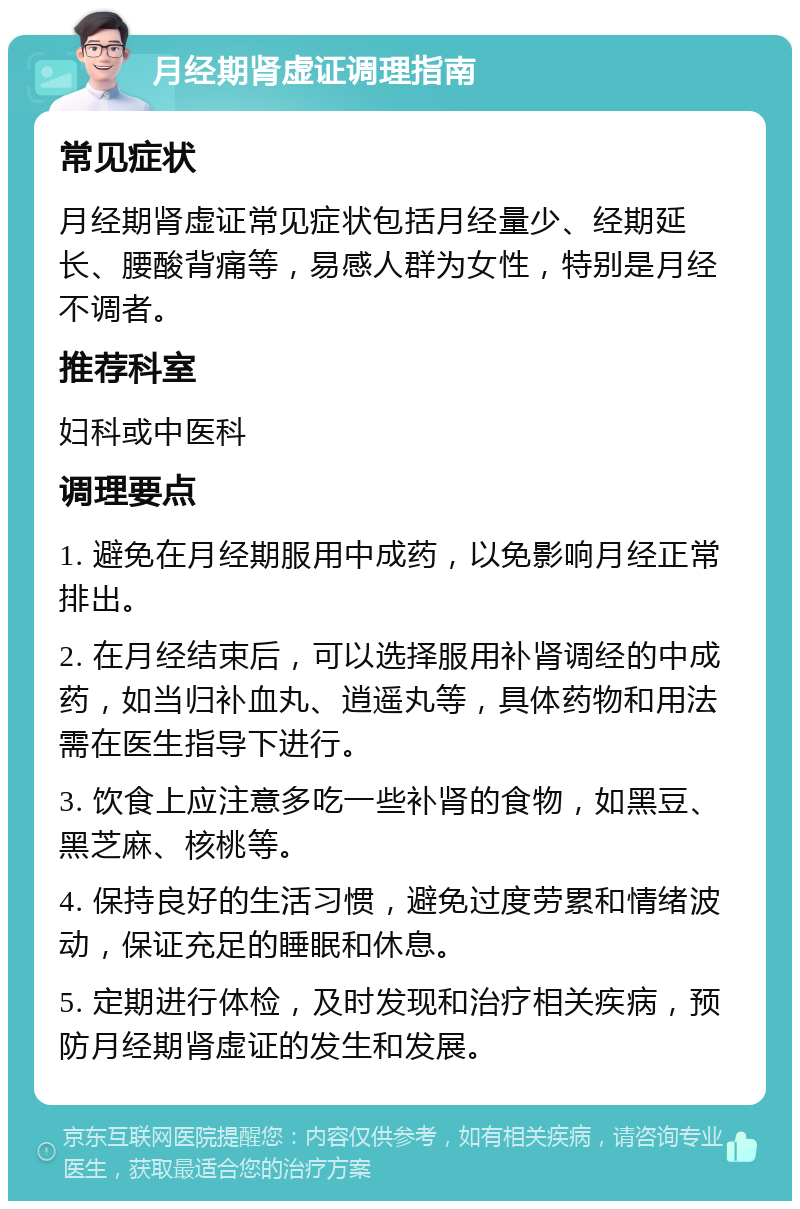 月经期肾虚证调理指南 常见症状 月经期肾虚证常见症状包括月经量少、经期延长、腰酸背痛等，易感人群为女性，特别是月经不调者。 推荐科室 妇科或中医科 调理要点 1. 避免在月经期服用中成药，以免影响月经正常排出。 2. 在月经结束后，可以选择服用补肾调经的中成药，如当归补血丸、逍遥丸等，具体药物和用法需在医生指导下进行。 3. 饮食上应注意多吃一些补肾的食物，如黑豆、黑芝麻、核桃等。 4. 保持良好的生活习惯，避免过度劳累和情绪波动，保证充足的睡眠和休息。 5. 定期进行体检，及时发现和治疗相关疾病，预防月经期肾虚证的发生和发展。