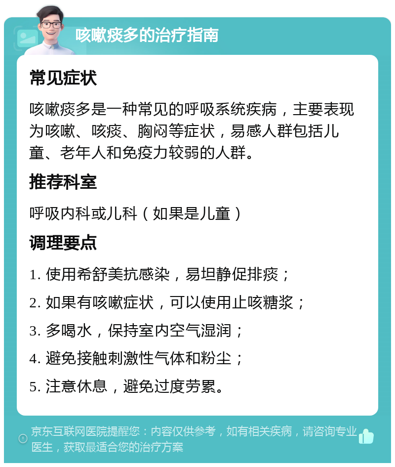 咳嗽痰多的治疗指南 常见症状 咳嗽痰多是一种常见的呼吸系统疾病，主要表现为咳嗽、咳痰、胸闷等症状，易感人群包括儿童、老年人和免疫力较弱的人群。 推荐科室 呼吸内科或儿科（如果是儿童） 调理要点 1. 使用希舒美抗感染，易坦静促排痰； 2. 如果有咳嗽症状，可以使用止咳糖浆； 3. 多喝水，保持室内空气湿润； 4. 避免接触刺激性气体和粉尘； 5. 注意休息，避免过度劳累。