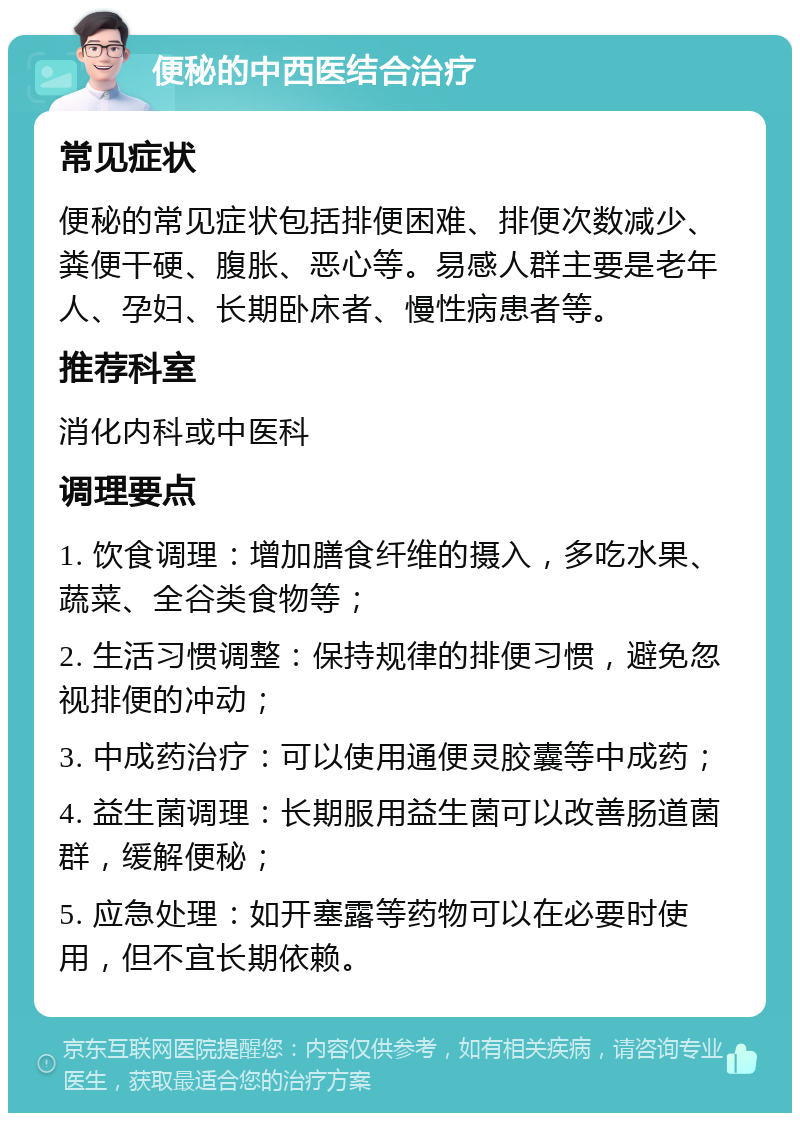 便秘的中西医结合治疗 常见症状 便秘的常见症状包括排便困难、排便次数减少、粪便干硬、腹胀、恶心等。易感人群主要是老年人、孕妇、长期卧床者、慢性病患者等。 推荐科室 消化内科或中医科 调理要点 1. 饮食调理：增加膳食纤维的摄入，多吃水果、蔬菜、全谷类食物等； 2. 生活习惯调整：保持规律的排便习惯，避免忽视排便的冲动； 3. 中成药治疗：可以使用通便灵胶囊等中成药； 4. 益生菌调理：长期服用益生菌可以改善肠道菌群，缓解便秘； 5. 应急处理：如开塞露等药物可以在必要时使用，但不宜长期依赖。