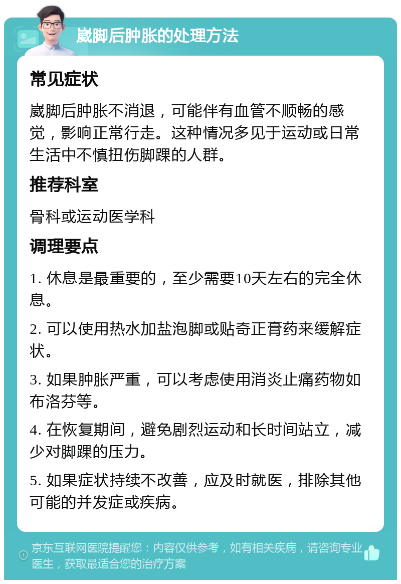 崴脚后肿胀的处理方法 常见症状 崴脚后肿胀不消退，可能伴有血管不顺畅的感觉，影响正常行走。这种情况多见于运动或日常生活中不慎扭伤脚踝的人群。 推荐科室 骨科或运动医学科 调理要点 1. 休息是最重要的，至少需要10天左右的完全休息。 2. 可以使用热水加盐泡脚或贴奇正膏药来缓解症状。 3. 如果肿胀严重，可以考虑使用消炎止痛药物如布洛芬等。 4. 在恢复期间，避免剧烈运动和长时间站立，减少对脚踝的压力。 5. 如果症状持续不改善，应及时就医，排除其他可能的并发症或疾病。