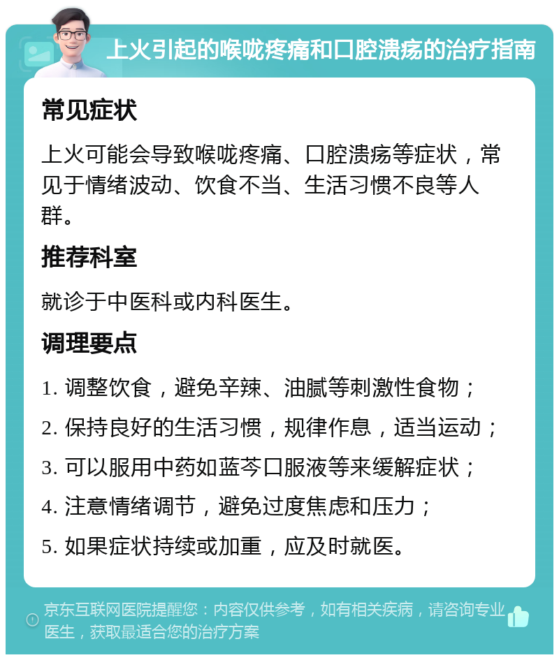 上火引起的喉咙疼痛和口腔溃疡的治疗指南 常见症状 上火可能会导致喉咙疼痛、口腔溃疡等症状，常见于情绪波动、饮食不当、生活习惯不良等人群。 推荐科室 就诊于中医科或内科医生。 调理要点 1. 调整饮食，避免辛辣、油腻等刺激性食物； 2. 保持良好的生活习惯，规律作息，适当运动； 3. 可以服用中药如蓝芩口服液等来缓解症状； 4. 注意情绪调节，避免过度焦虑和压力； 5. 如果症状持续或加重，应及时就医。