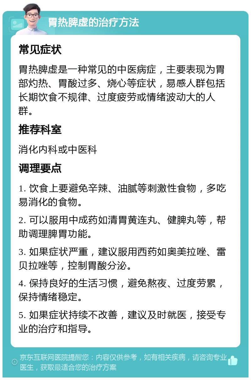 胃热脾虚的治疗方法 常见症状 胃热脾虚是一种常见的中医病症，主要表现为胃部灼热、胃酸过多、烧心等症状，易感人群包括长期饮食不规律、过度疲劳或情绪波动大的人群。 推荐科室 消化内科或中医科 调理要点 1. 饮食上要避免辛辣、油腻等刺激性食物，多吃易消化的食物。 2. 可以服用中成药如清胃黄连丸、健脾丸等，帮助调理脾胃功能。 3. 如果症状严重，建议服用西药如奥美拉唑、雷贝拉唑等，控制胃酸分泌。 4. 保持良好的生活习惯，避免熬夜、过度劳累，保持情绪稳定。 5. 如果症状持续不改善，建议及时就医，接受专业的治疗和指导。