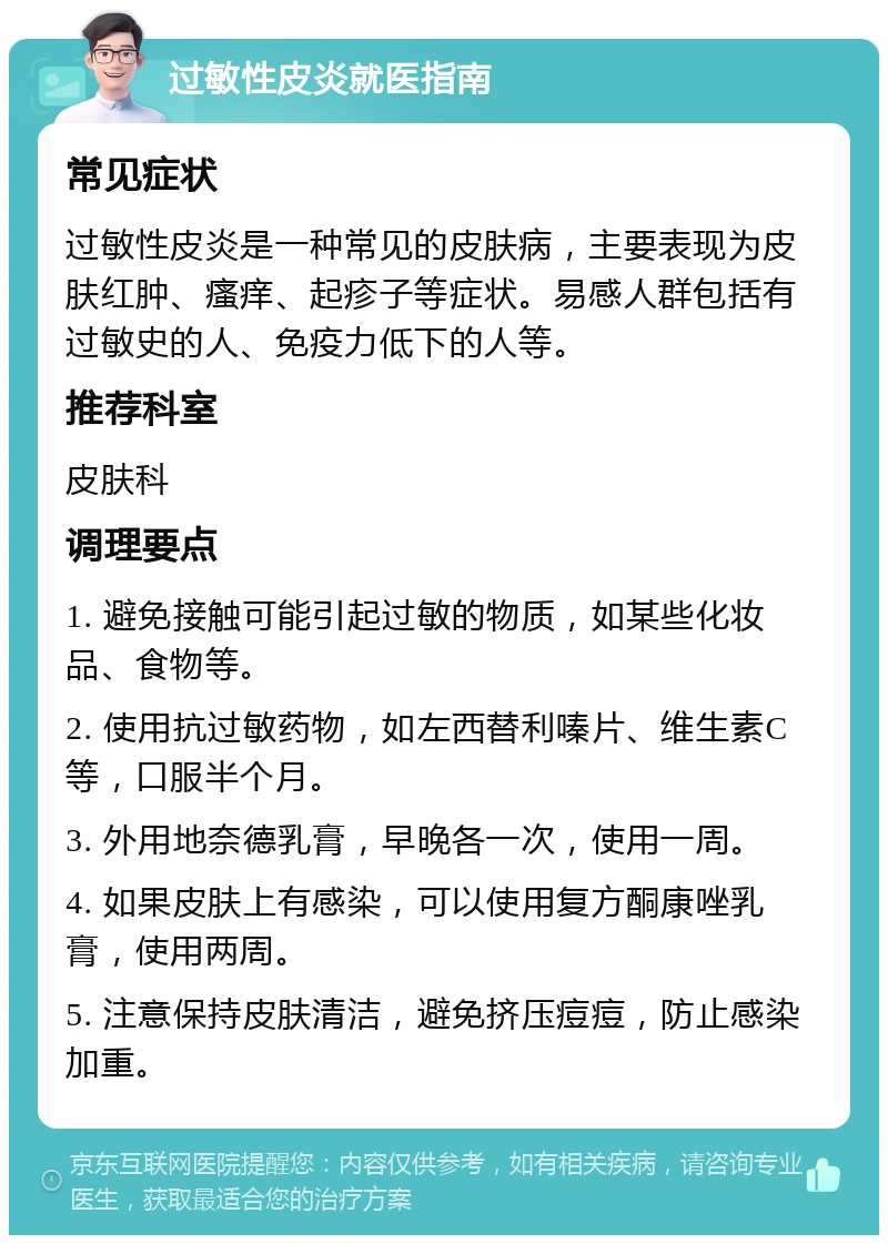 过敏性皮炎就医指南 常见症状 过敏性皮炎是一种常见的皮肤病，主要表现为皮肤红肿、瘙痒、起疹子等症状。易感人群包括有过敏史的人、免疫力低下的人等。 推荐科室 皮肤科 调理要点 1. 避免接触可能引起过敏的物质，如某些化妆品、食物等。 2. 使用抗过敏药物，如左西替利嗪片、维生素C等，口服半个月。 3. 外用地奈德乳膏，早晚各一次，使用一周。 4. 如果皮肤上有感染，可以使用复方酮康唑乳膏，使用两周。 5. 注意保持皮肤清洁，避免挤压痘痘，防止感染加重。