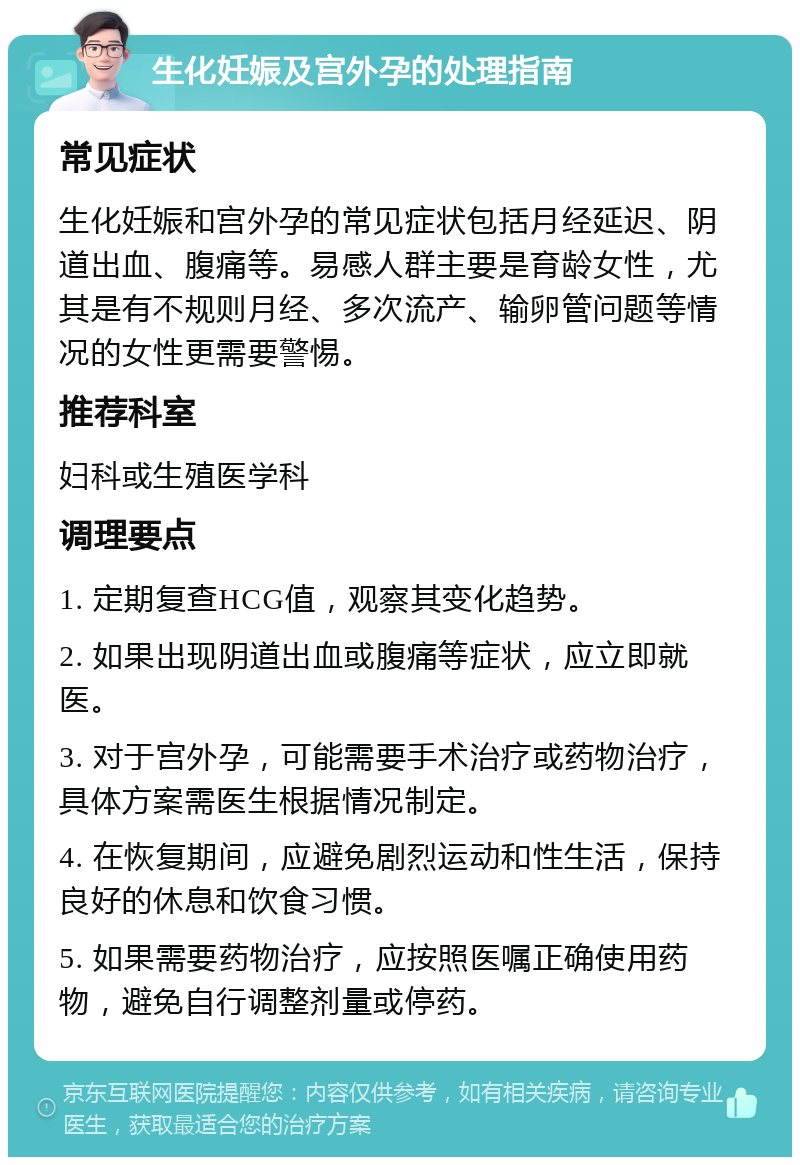 生化妊娠及宫外孕的处理指南 常见症状 生化妊娠和宫外孕的常见症状包括月经延迟、阴道出血、腹痛等。易感人群主要是育龄女性，尤其是有不规则月经、多次流产、输卵管问题等情况的女性更需要警惕。 推荐科室 妇科或生殖医学科 调理要点 1. 定期复查HCG值，观察其变化趋势。 2. 如果出现阴道出血或腹痛等症状，应立即就医。 3. 对于宫外孕，可能需要手术治疗或药物治疗，具体方案需医生根据情况制定。 4. 在恢复期间，应避免剧烈运动和性生活，保持良好的休息和饮食习惯。 5. 如果需要药物治疗，应按照医嘱正确使用药物，避免自行调整剂量或停药。