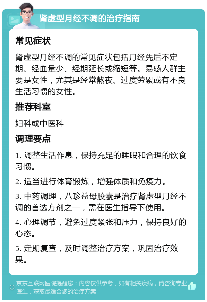 肾虚型月经不调的治疗指南 常见症状 肾虚型月经不调的常见症状包括月经先后不定期、经血量少、经期延长或缩短等。易感人群主要是女性，尤其是经常熬夜、过度劳累或有不良生活习惯的女性。 推荐科室 妇科或中医科 调理要点 1. 调整生活作息，保持充足的睡眠和合理的饮食习惯。 2. 适当进行体育锻炼，增强体质和免疫力。 3. 中药调理，八珍益母胶囊是治疗肾虚型月经不调的首选方剂之一，需在医生指导下使用。 4. 心理调节，避免过度紧张和压力，保持良好的心态。 5. 定期复查，及时调整治疗方案，巩固治疗效果。