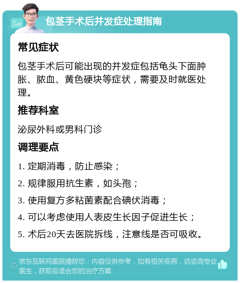 包茎手术后并发症处理指南 常见症状 包茎手术后可能出现的并发症包括龟头下面肿胀、脓血、黄色硬块等症状，需要及时就医处理。 推荐科室 泌尿外科或男科门诊 调理要点 1. 定期消毒，防止感染； 2. 规律服用抗生素，如头孢； 3. 使用复方多粘菌素配合碘伏消毒； 4. 可以考虑使用人表皮生长因子促进生长； 5. 术后20天去医院拆线，注意线是否可吸收。