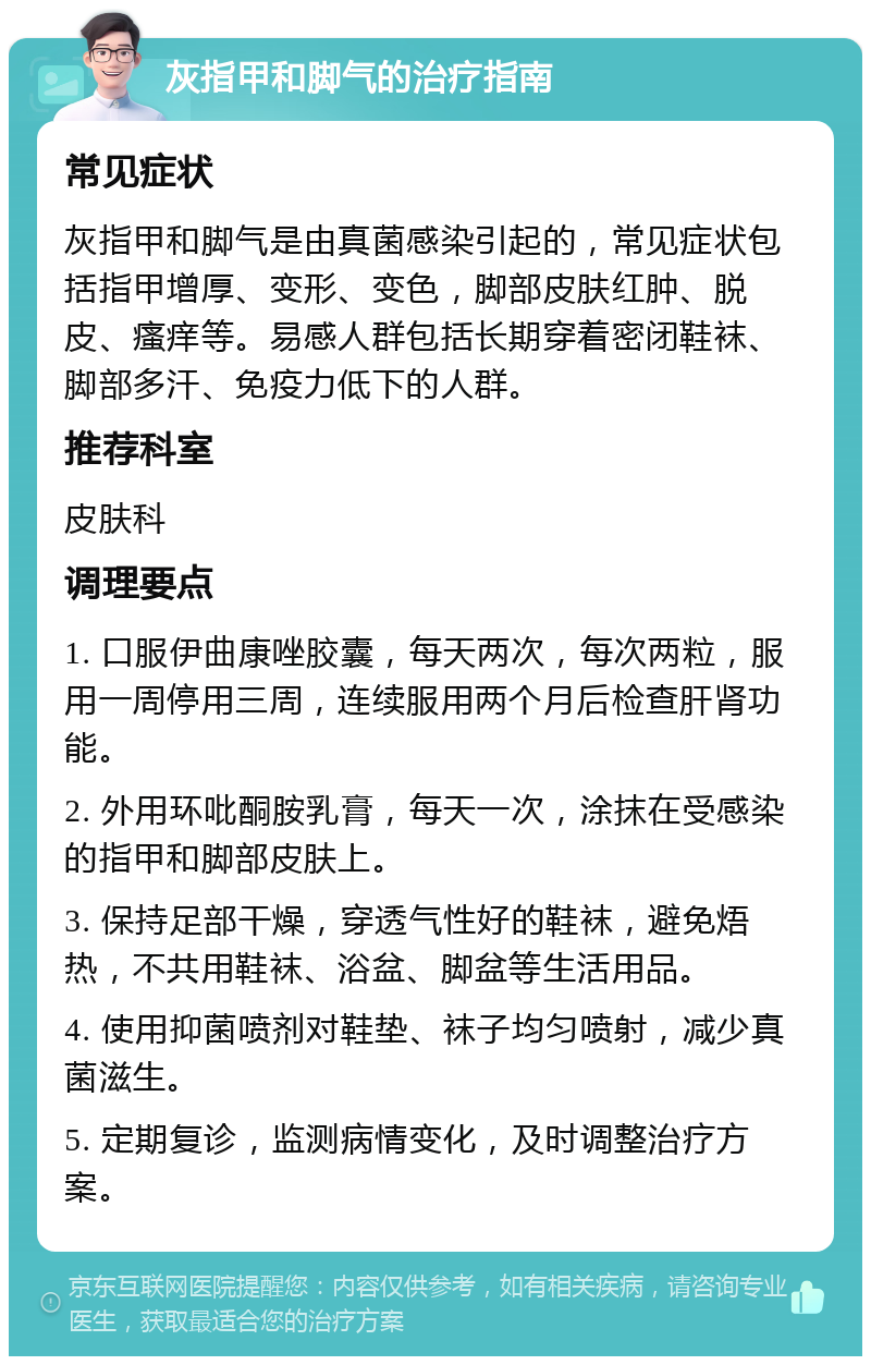 灰指甲和脚气的治疗指南 常见症状 灰指甲和脚气是由真菌感染引起的，常见症状包括指甲增厚、变形、变色，脚部皮肤红肿、脱皮、瘙痒等。易感人群包括长期穿着密闭鞋袜、脚部多汗、免疫力低下的人群。 推荐科室 皮肤科 调理要点 1. 口服伊曲康唑胶囊，每天两次，每次两粒，服用一周停用三周，连续服用两个月后检查肝肾功能。 2. 外用环吡酮胺乳膏，每天一次，涂抹在受感染的指甲和脚部皮肤上。 3. 保持足部干燥，穿透气性好的鞋袜，避免焐热，不共用鞋袜、浴盆、脚盆等生活用品。 4. 使用抑菌喷剂对鞋垫、袜子均匀喷射，减少真菌滋生。 5. 定期复诊，监测病情变化，及时调整治疗方案。