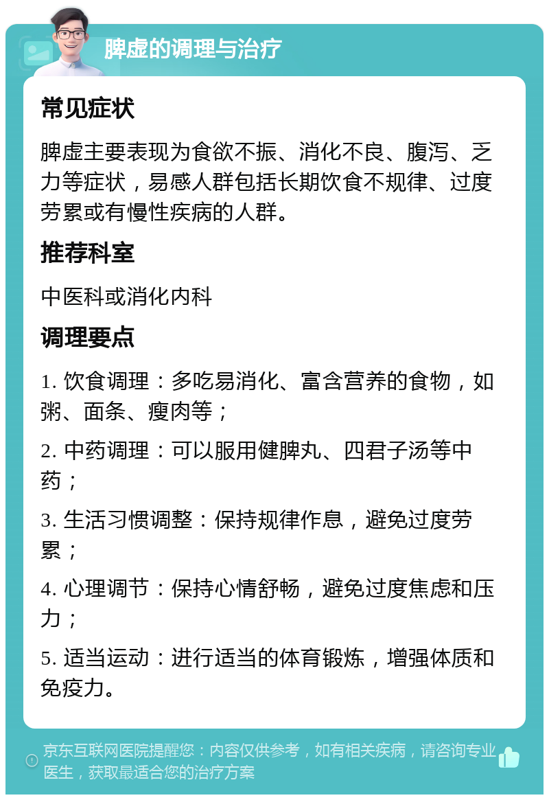 脾虚的调理与治疗 常见症状 脾虚主要表现为食欲不振、消化不良、腹泻、乏力等症状，易感人群包括长期饮食不规律、过度劳累或有慢性疾病的人群。 推荐科室 中医科或消化内科 调理要点 1. 饮食调理：多吃易消化、富含营养的食物，如粥、面条、瘦肉等； 2. 中药调理：可以服用健脾丸、四君子汤等中药； 3. 生活习惯调整：保持规律作息，避免过度劳累； 4. 心理调节：保持心情舒畅，避免过度焦虑和压力； 5. 适当运动：进行适当的体育锻炼，增强体质和免疫力。