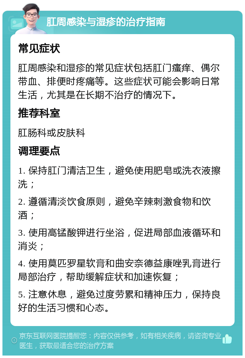 肛周感染与湿疹的治疗指南 常见症状 肛周感染和湿疹的常见症状包括肛门瘙痒、偶尔带血、排便时疼痛等。这些症状可能会影响日常生活，尤其是在长期不治疗的情况下。 推荐科室 肛肠科或皮肤科 调理要点 1. 保持肛门清洁卫生，避免使用肥皂或洗衣液擦洗； 2. 遵循清淡饮食原则，避免辛辣刺激食物和饮酒； 3. 使用高锰酸钾进行坐浴，促进局部血液循环和消炎； 4. 使用莫匹罗星软膏和曲安奈德益康唑乳膏进行局部治疗，帮助缓解症状和加速恢复； 5. 注意休息，避免过度劳累和精神压力，保持良好的生活习惯和心态。