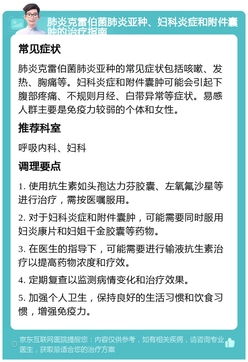 肺炎克雷伯菌肺炎亚种、妇科炎症和附件囊肿的治疗指南 常见症状 肺炎克雷伯菌肺炎亚种的常见症状包括咳嗽、发热、胸痛等。妇科炎症和附件囊肿可能会引起下腹部疼痛、不规则月经、白带异常等症状。易感人群主要是免疫力较弱的个体和女性。 推荐科室 呼吸内科、妇科 调理要点 1. 使用抗生素如头孢达力芬胶囊、左氧氟沙星等进行治疗，需按医嘱服用。 2. 对于妇科炎症和附件囊肿，可能需要同时服用妇炎康片和妇姐千金胶囊等药物。 3. 在医生的指导下，可能需要进行输液抗生素治疗以提高药物浓度和疗效。 4. 定期复查以监测病情变化和治疗效果。 5. 加强个人卫生，保持良好的生活习惯和饮食习惯，增强免疫力。