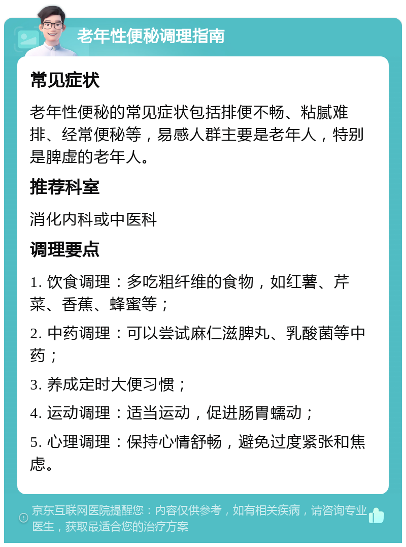 老年性便秘调理指南 常见症状 老年性便秘的常见症状包括排便不畅、粘腻难排、经常便秘等，易感人群主要是老年人，特别是脾虚的老年人。 推荐科室 消化内科或中医科 调理要点 1. 饮食调理：多吃粗纤维的食物，如红薯、芹菜、香蕉、蜂蜜等； 2. 中药调理：可以尝试麻仁滋脾丸、乳酸菌等中药； 3. 养成定时大便习惯； 4. 运动调理：适当运动，促进肠胃蠕动； 5. 心理调理：保持心情舒畅，避免过度紧张和焦虑。