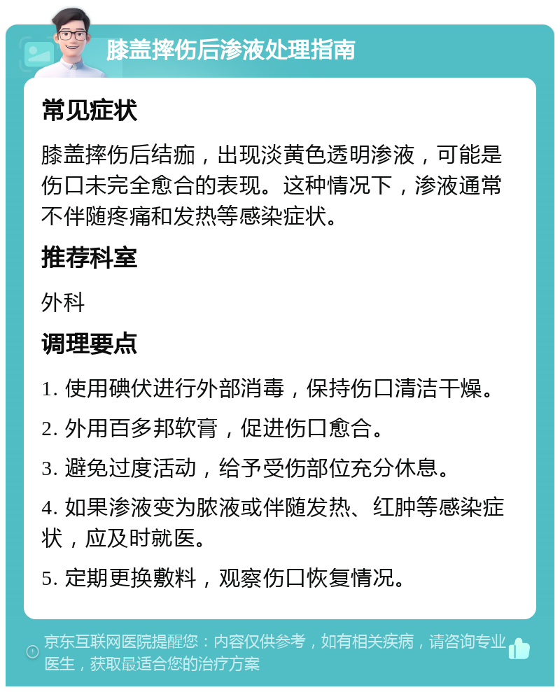 膝盖摔伤后渗液处理指南 常见症状 膝盖摔伤后结痂，出现淡黄色透明渗液，可能是伤口未完全愈合的表现。这种情况下，渗液通常不伴随疼痛和发热等感染症状。 推荐科室 外科 调理要点 1. 使用碘伏进行外部消毒，保持伤口清洁干燥。 2. 外用百多邦软膏，促进伤口愈合。 3. 避免过度活动，给予受伤部位充分休息。 4. 如果渗液变为脓液或伴随发热、红肿等感染症状，应及时就医。 5. 定期更换敷料，观察伤口恢复情况。