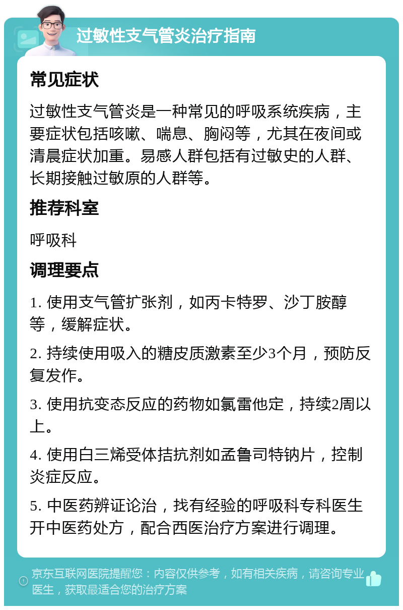 过敏性支气管炎治疗指南 常见症状 过敏性支气管炎是一种常见的呼吸系统疾病，主要症状包括咳嗽、喘息、胸闷等，尤其在夜间或清晨症状加重。易感人群包括有过敏史的人群、长期接触过敏原的人群等。 推荐科室 呼吸科 调理要点 1. 使用支气管扩张剂，如丙卡特罗、沙丁胺醇等，缓解症状。 2. 持续使用吸入的糖皮质激素至少3个月，预防反复发作。 3. 使用抗变态反应的药物如氯雷他定，持续2周以上。 4. 使用白三烯受体拮抗剂如孟鲁司特钠片，控制炎症反应。 5. 中医药辨证论治，找有经验的呼吸科专科医生开中医药处方，配合西医治疗方案进行调理。