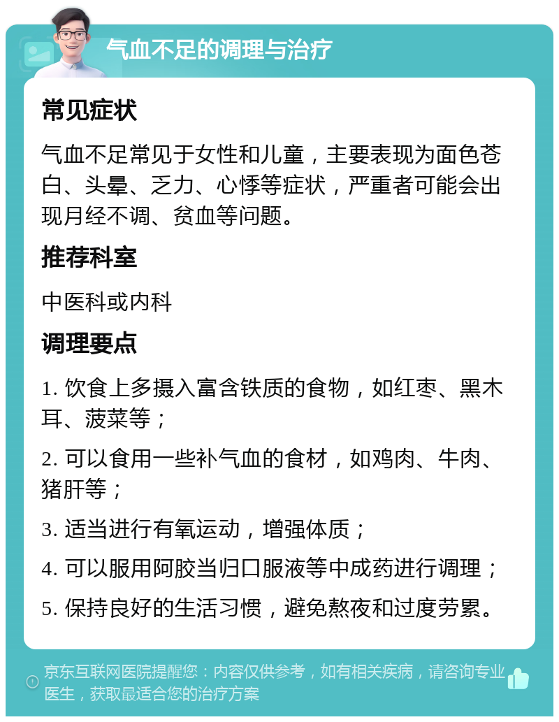 气血不足的调理与治疗 常见症状 气血不足常见于女性和儿童，主要表现为面色苍白、头晕、乏力、心悸等症状，严重者可能会出现月经不调、贫血等问题。 推荐科室 中医科或内科 调理要点 1. 饮食上多摄入富含铁质的食物，如红枣、黑木耳、菠菜等； 2. 可以食用一些补气血的食材，如鸡肉、牛肉、猪肝等； 3. 适当进行有氧运动，增强体质； 4. 可以服用阿胶当归口服液等中成药进行调理； 5. 保持良好的生活习惯，避免熬夜和过度劳累。