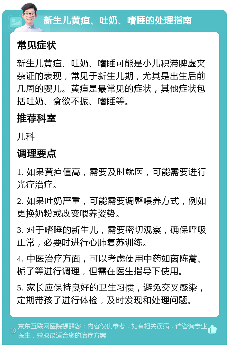 新生儿黄疸、吐奶、嗜睡的处理指南 常见症状 新生儿黄疸、吐奶、嗜睡可能是小儿积滞脾虚夹杂证的表现，常见于新生儿期，尤其是出生后前几周的婴儿。黄疸是最常见的症状，其他症状包括吐奶、食欲不振、嗜睡等。 推荐科室 儿科 调理要点 1. 如果黄疸值高，需要及时就医，可能需要进行光疗治疗。 2. 如果吐奶严重，可能需要调整喂养方式，例如更换奶粉或改变喂养姿势。 3. 对于嗜睡的新生儿，需要密切观察，确保呼吸正常，必要时进行心肺复苏训练。 4. 中医治疗方面，可以考虑使用中药如茵陈蒿、栀子等进行调理，但需在医生指导下使用。 5. 家长应保持良好的卫生习惯，避免交叉感染，定期带孩子进行体检，及时发现和处理问题。