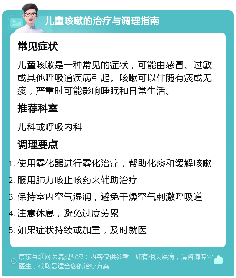 儿童咳嗽的治疗与调理指南 常见症状 儿童咳嗽是一种常见的症状，可能由感冒、过敏或其他呼吸道疾病引起。咳嗽可以伴随有痰或无痰，严重时可能影响睡眠和日常生活。 推荐科室 儿科或呼吸内科 调理要点 使用雾化器进行雾化治疗，帮助化痰和缓解咳嗽 服用肺力咳止咳药来辅助治疗 保持室内空气湿润，避免干燥空气刺激呼吸道 注意休息，避免过度劳累 如果症状持续或加重，及时就医