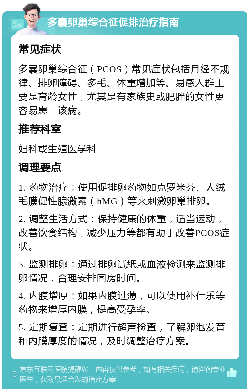 多囊卵巢综合征促排治疗指南 常见症状 多囊卵巢综合征（PCOS）常见症状包括月经不规律、排卵障碍、多毛、体重增加等。易感人群主要是育龄女性，尤其是有家族史或肥胖的女性更容易患上该病。 推荐科室 妇科或生殖医学科 调理要点 1. 药物治疗：使用促排卵药物如克罗米芬、人绒毛膜促性腺激素（hMG）等来刺激卵巢排卵。 2. 调整生活方式：保持健康的体重，适当运动，改善饮食结构，减少压力等都有助于改善PCOS症状。 3. 监测排卵：通过排卵试纸或血液检测来监测排卵情况，合理安排同房时间。 4. 内膜增厚：如果内膜过薄，可以使用补佳乐等药物来增厚内膜，提高受孕率。 5. 定期复查：定期进行超声检查，了解卵泡发育和内膜厚度的情况，及时调整治疗方案。