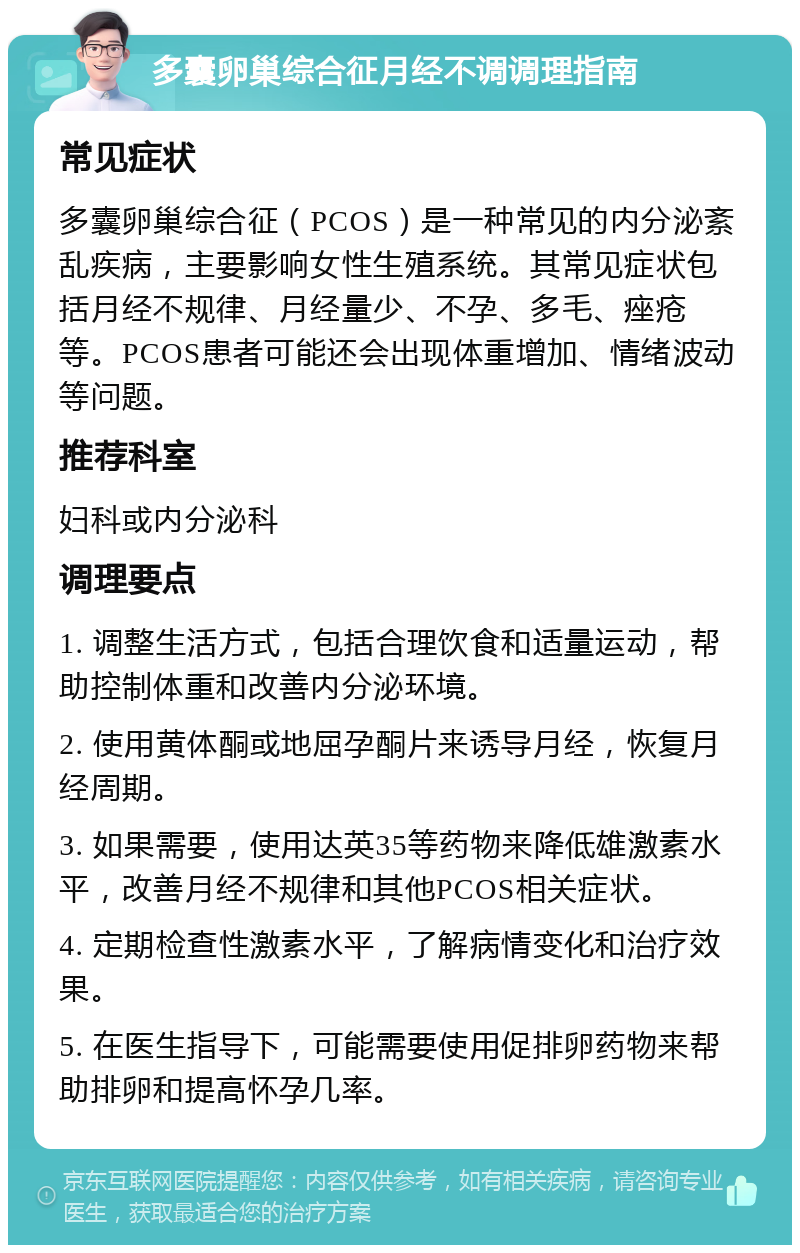 多囊卵巢综合征月经不调调理指南 常见症状 多囊卵巢综合征（PCOS）是一种常见的内分泌紊乱疾病，主要影响女性生殖系统。其常见症状包括月经不规律、月经量少、不孕、多毛、痤疮等。PCOS患者可能还会出现体重增加、情绪波动等问题。 推荐科室 妇科或内分泌科 调理要点 1. 调整生活方式，包括合理饮食和适量运动，帮助控制体重和改善内分泌环境。 2. 使用黄体酮或地屈孕酮片来诱导月经，恢复月经周期。 3. 如果需要，使用达英35等药物来降低雄激素水平，改善月经不规律和其他PCOS相关症状。 4. 定期检查性激素水平，了解病情变化和治疗效果。 5. 在医生指导下，可能需要使用促排卵药物来帮助排卵和提高怀孕几率。