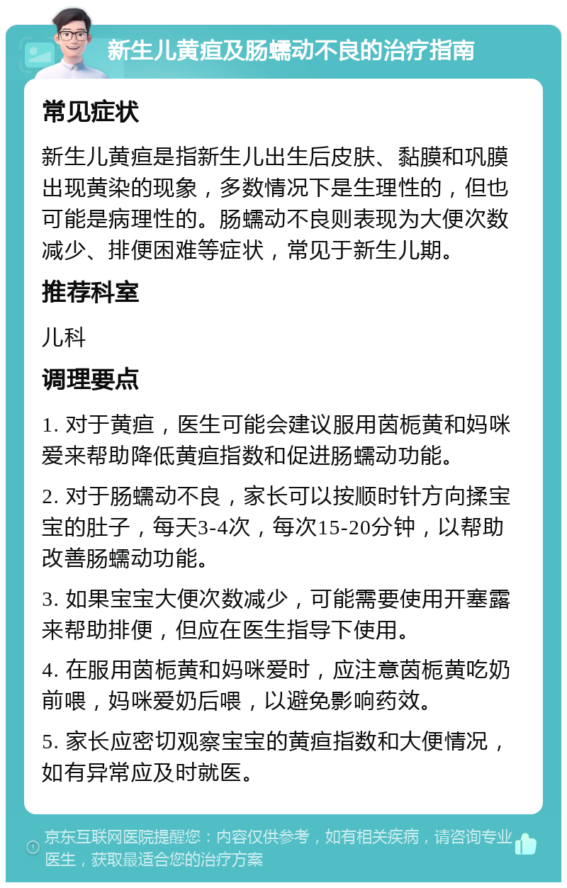 新生儿黄疸及肠蠕动不良的治疗指南 常见症状 新生儿黄疸是指新生儿出生后皮肤、黏膜和巩膜出现黄染的现象，多数情况下是生理性的，但也可能是病理性的。肠蠕动不良则表现为大便次数减少、排便困难等症状，常见于新生儿期。 推荐科室 儿科 调理要点 1. 对于黄疸，医生可能会建议服用茵栀黄和妈咪爱来帮助降低黄疸指数和促进肠蠕动功能。 2. 对于肠蠕动不良，家长可以按顺时针方向揉宝宝的肚子，每天3-4次，每次15-20分钟，以帮助改善肠蠕动功能。 3. 如果宝宝大便次数减少，可能需要使用开塞露来帮助排便，但应在医生指导下使用。 4. 在服用茵栀黄和妈咪爱时，应注意茵栀黄吃奶前喂，妈咪爱奶后喂，以避免影响药效。 5. 家长应密切观察宝宝的黄疸指数和大便情况，如有异常应及时就医。