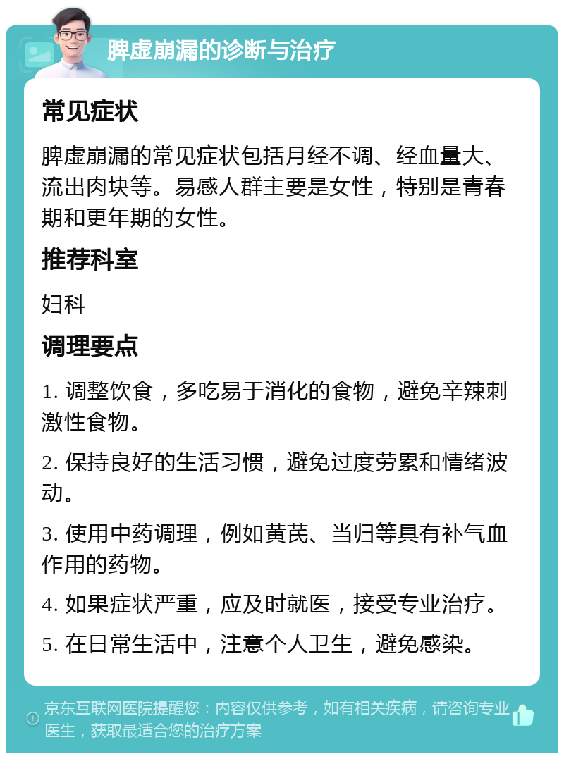 脾虚崩漏的诊断与治疗 常见症状 脾虚崩漏的常见症状包括月经不调、经血量大、流出肉块等。易感人群主要是女性，特别是青春期和更年期的女性。 推荐科室 妇科 调理要点 1. 调整饮食，多吃易于消化的食物，避免辛辣刺激性食物。 2. 保持良好的生活习惯，避免过度劳累和情绪波动。 3. 使用中药调理，例如黄芪、当归等具有补气血作用的药物。 4. 如果症状严重，应及时就医，接受专业治疗。 5. 在日常生活中，注意个人卫生，避免感染。