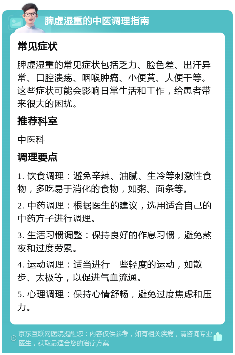 脾虚湿重的中医调理指南 常见症状 脾虚湿重的常见症状包括乏力、脸色差、出汗异常、口腔溃疡、咽喉肿痛、小便黄、大便干等。这些症状可能会影响日常生活和工作，给患者带来很大的困扰。 推荐科室 中医科 调理要点 1. 饮食调理：避免辛辣、油腻、生冷等刺激性食物，多吃易于消化的食物，如粥、面条等。 2. 中药调理：根据医生的建议，选用适合自己的中药方子进行调理。 3. 生活习惯调整：保持良好的作息习惯，避免熬夜和过度劳累。 4. 运动调理：适当进行一些轻度的运动，如散步、太极等，以促进气血流通。 5. 心理调理：保持心情舒畅，避免过度焦虑和压力。