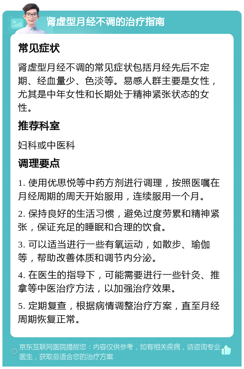 肾虚型月经不调的治疗指南 常见症状 肾虚型月经不调的常见症状包括月经先后不定期、经血量少、色淡等。易感人群主要是女性，尤其是中年女性和长期处于精神紧张状态的女性。 推荐科室 妇科或中医科 调理要点 1. 使用优思悦等中药方剂进行调理，按照医嘱在月经周期的周天开始服用，连续服用一个月。 2. 保持良好的生活习惯，避免过度劳累和精神紧张，保证充足的睡眠和合理的饮食。 3. 可以适当进行一些有氧运动，如散步、瑜伽等，帮助改善体质和调节内分泌。 4. 在医生的指导下，可能需要进行一些针灸、推拿等中医治疗方法，以加强治疗效果。 5. 定期复查，根据病情调整治疗方案，直至月经周期恢复正常。