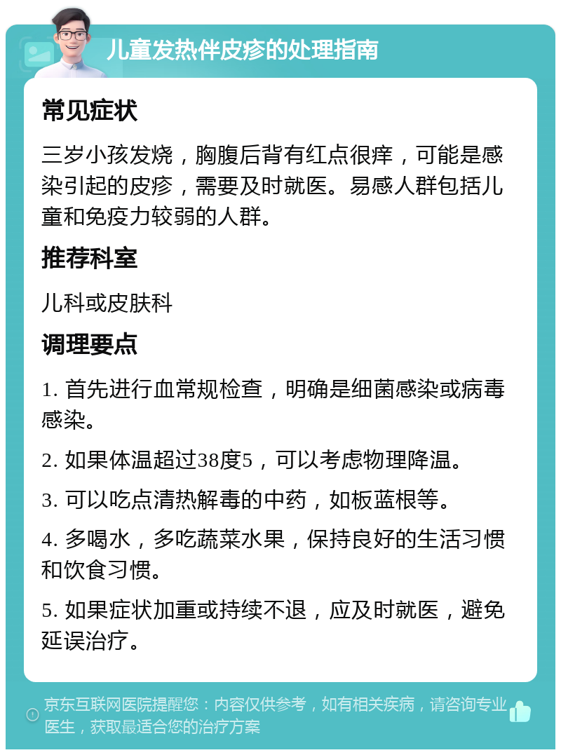 儿童发热伴皮疹的处理指南 常见症状 三岁小孩发烧，胸腹后背有红点很痒，可能是感染引起的皮疹，需要及时就医。易感人群包括儿童和免疫力较弱的人群。 推荐科室 儿科或皮肤科 调理要点 1. 首先进行血常规检查，明确是细菌感染或病毒感染。 2. 如果体温超过38度5，可以考虑物理降温。 3. 可以吃点清热解毒的中药，如板蓝根等。 4. 多喝水，多吃蔬菜水果，保持良好的生活习惯和饮食习惯。 5. 如果症状加重或持续不退，应及时就医，避免延误治疗。